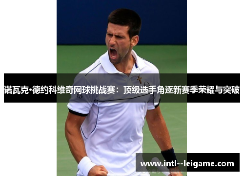诺瓦克·德约科维奇网球挑战赛：顶级选手角逐新赛季荣耀与突破