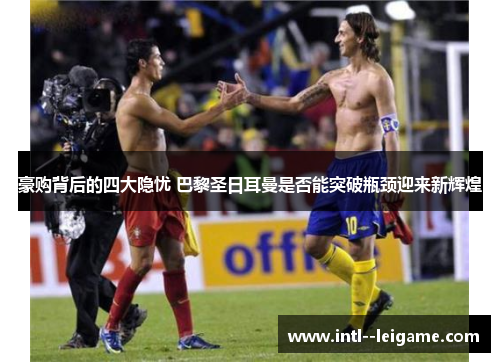 豪购背后的四大隐忧 巴黎圣日耳曼是否能突破瓶颈迎来新辉煌 豪购背后的四大隐忧 巴黎圣日耳曼是否能突破瓶颈迎来新辉煌