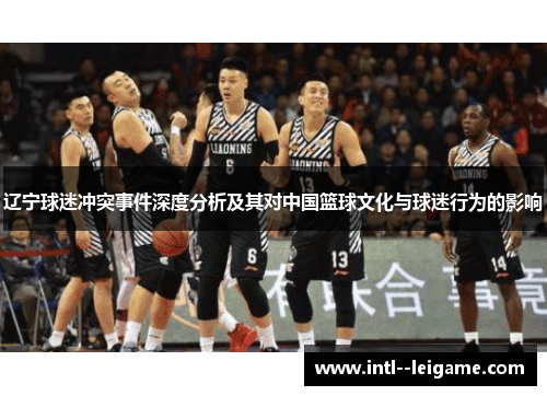 辽宁球迷冲突事件深度分析及其对中国篮球文化与球迷行为的影响 辽宁球迷冲突事件深度分析及其对中国篮球文化与球迷行为的影响