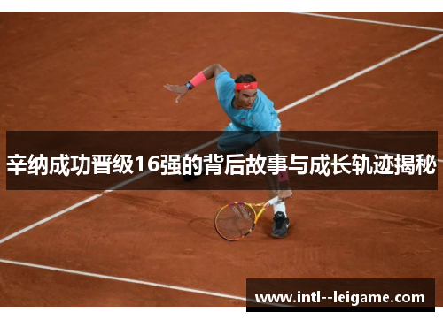 辛纳成功晋级16强的背后故事与成长轨迹揭秘