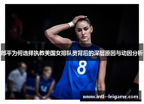 郎平为何选择执教美国女排队员背后的深层原因与动因分析 郎平为何选择执教美国女排队员背后的深层原因与动因分析