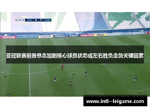 亚冠联赛前景悬念加剧核心球员状态成左右胜负走势关键因素 亚冠联赛前景悬念加剧核心球员状态成左右胜负走势关键因素