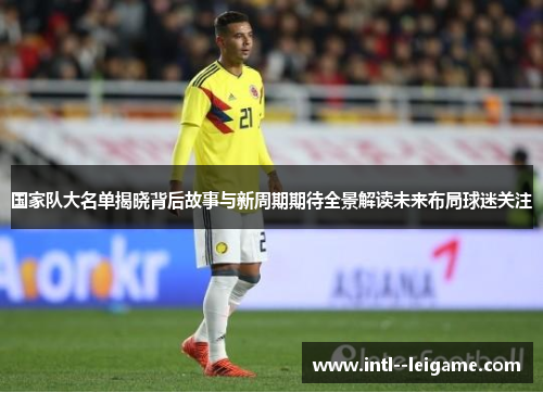 国家队大名单揭晓背后故事与新周期期待全景解读未来布局球迷关注 国家队大名单揭晓背后故事与新周期期待全景解读未来布局球迷关注