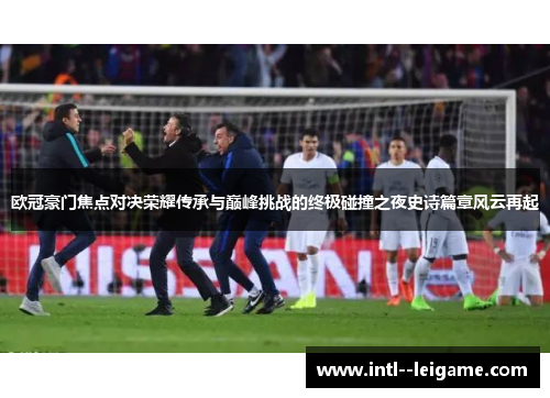 欧冠豪门焦点对决荣耀传承与巅峰挑战的终极碰撞之夜史诗篇章风云再起