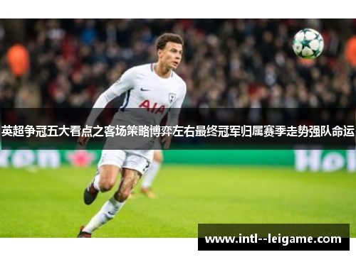 英超争冠五大看点之客场策略博弈左右最终冠军归属赛季走势强队命运