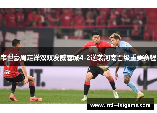 韦世豪周定洋双双发威蓉城4-2逆袭河南晋级重要赛程