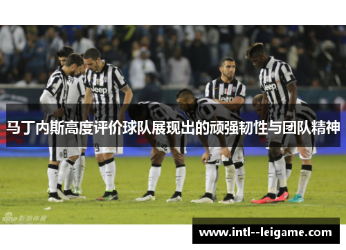 马丁内斯高度评价球队展现出的顽强韧性与团队精神