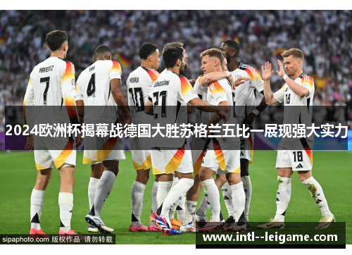 2024欧洲杯揭幕战德国大胜苏格兰五比一展现强大实力 2024欧洲杯揭幕战德国大胜苏格兰五比一展现强大实力