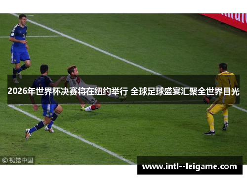 2026年世界杯决赛将在纽约举行 全球足球盛宴汇聚全世界目光 2026年世界杯决赛将在纽约举行 全球足球盛宴汇聚全世界目光