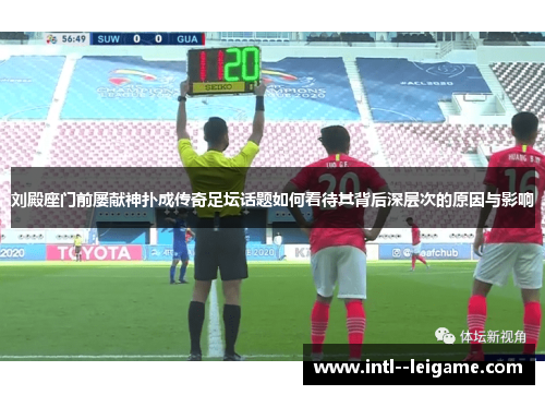 刘殿座门前屡献神扑成传奇足坛话题如何看待其背后深层次的原因与影响 刘殿座门前屡献神扑成传奇足坛话题如何看待其背后深层次的原因与影响
