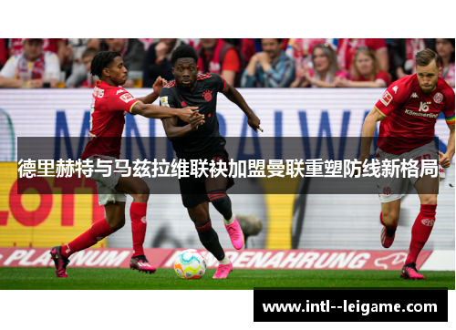 德里赫特与马兹拉维联袂加盟曼联重塑防线新格局