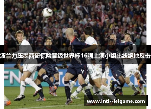 波兰力压墨西哥惊险晋级世界杯16强上演小组出线绝地反击 波兰力压墨西哥惊险晋级世界杯16强上演小组出线绝地反击