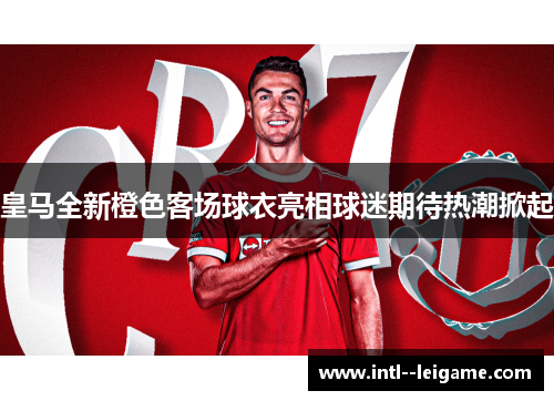 皇马全新橙色客场球衣亮相球迷期待热潮掀起 皇马全新橙色客场球衣亮相球迷期待热潮掀起