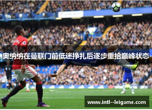 奥纳纳在曼联门前低迷挣扎后逐步重拾巅峰状态