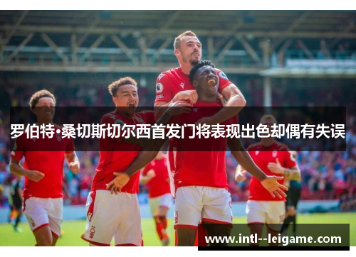 罗伯特·桑切斯切尔西首发门将表现出色却偶有失误 罗伯特·桑切斯切尔西首发门将表现出色却偶有失误