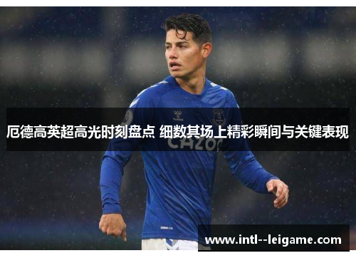 厄德高英超高光时刻盘点 细数其场上精彩瞬间与关键表现 厄德高英超高光时刻盘点 细数其场上精彩瞬间与关键表现