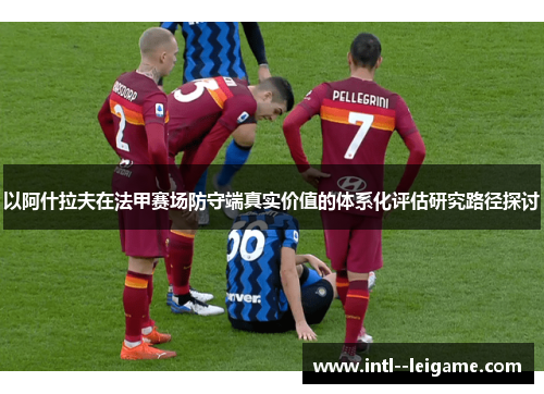 以阿什拉夫在法甲赛场防守端真实价值的体系化评估研究路径探讨