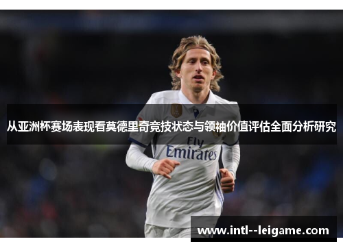 从亚洲杯赛场表现看莫德里奇竞技状态与领袖价值评估全面分析研究 从亚洲杯赛场表现看莫德里奇竞技状态与领袖价值评估全面分析研究