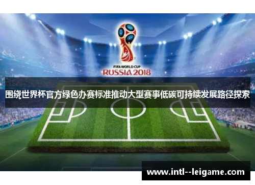 围绕世界杯官方绿色办赛标准推动大型赛事低碳可持续发展路径探索 围绕世界杯官方绿色办赛标准推动大型赛事低碳可持续发展路径探索